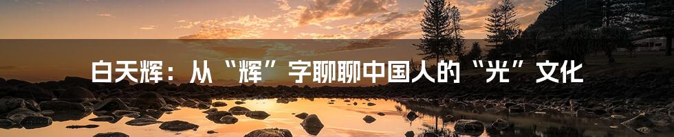 白天辉:从“辉”字聊聊中国人的“光”文化