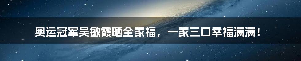 奥运冠军吴敏霞晒全家福,一家三口幸福满满!