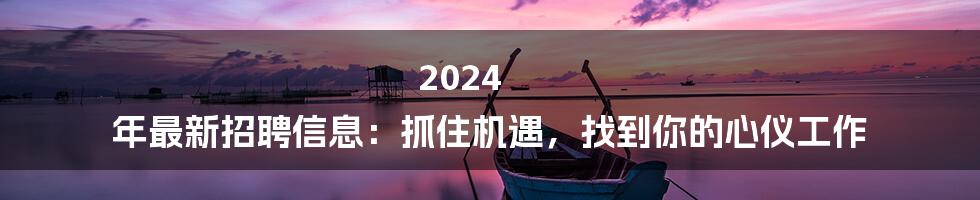 2024 年最新招聘信息:抓住机遇,找到你的心仪工作
