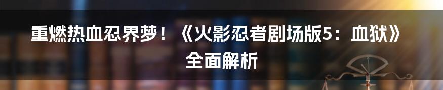 重燃热血忍界梦!《火影忍者剧场版5:血狱》全面解析