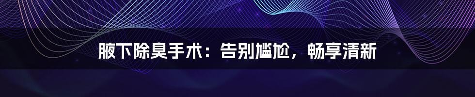 腋下除臭手术：告别尴尬，畅享清新