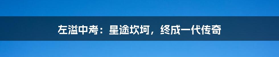 左溢中考：星途坎坷，终成一代传奇