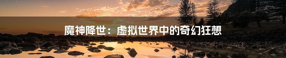 魔神降世：虚拟世界中的奇幻狂想