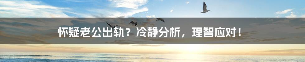 怀疑老公出轨?冷静分析,理智应对!