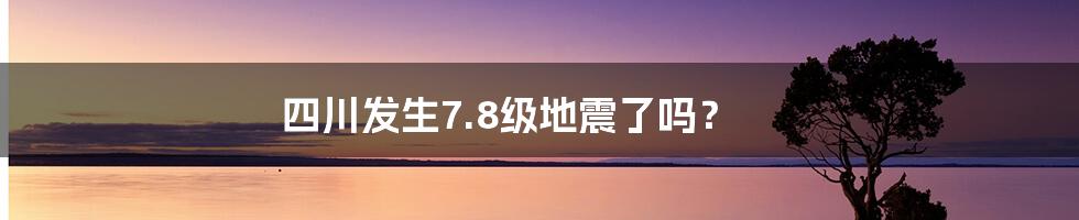 四川发生7.8级地震了吗?