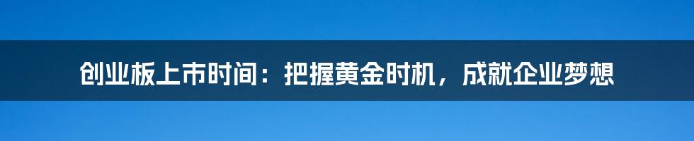 创业板上市时间:把握黄金时机,成就企业梦想
