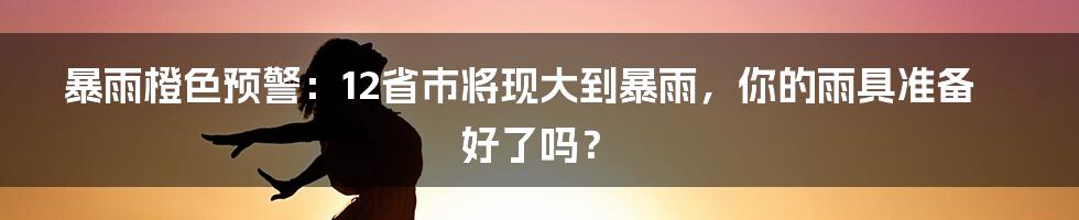 暴雨橙色预警：12省市将现大到暴雨，你的雨具准备好了吗？