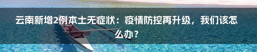 云南新增2例本土无症状:疫情防控再升级,我们该怎么办?