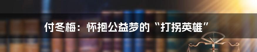付冬梅:怀抱公益梦的“打拐英雄”