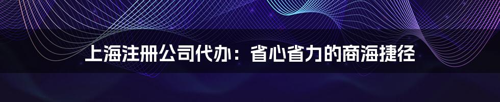 上海注册公司代办：省心省力的商海捷径
