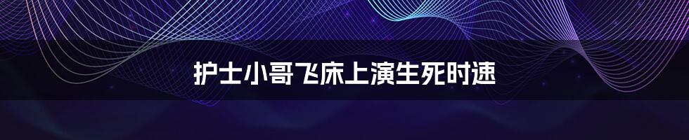 护士小哥飞床上演生死时速