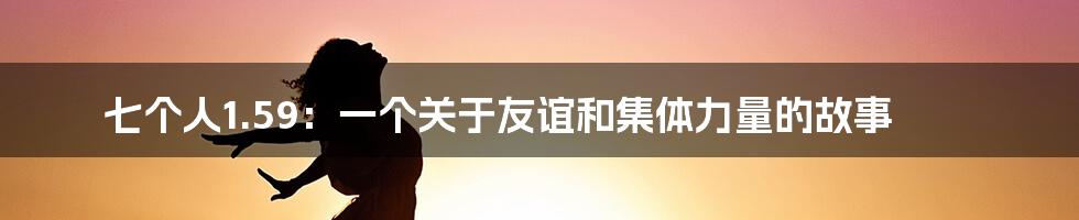 七个人1.59：一个关于友谊和集体力量的故事