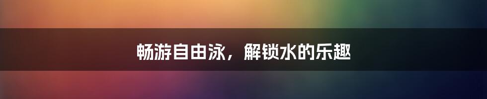 畅游自由泳,解锁水的乐趣