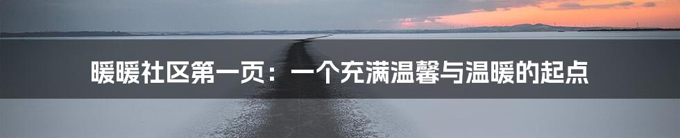 暖暖社区第一页:一个充满温馨与温暖的起点