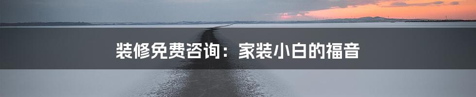 装修免费咨询：家装小白的福音