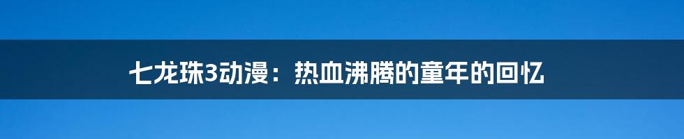 七龙珠3动漫:热血沸腾的童年的回忆