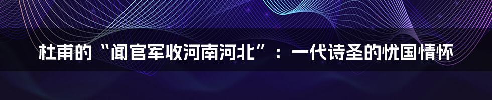 杜甫的“闻官军收河南河北”：一代诗圣的忧国情怀