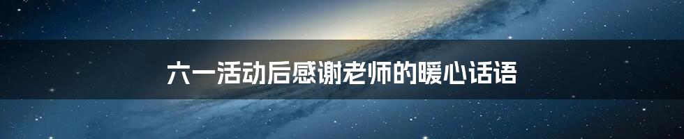 六一活动后感谢老师的暖心话语