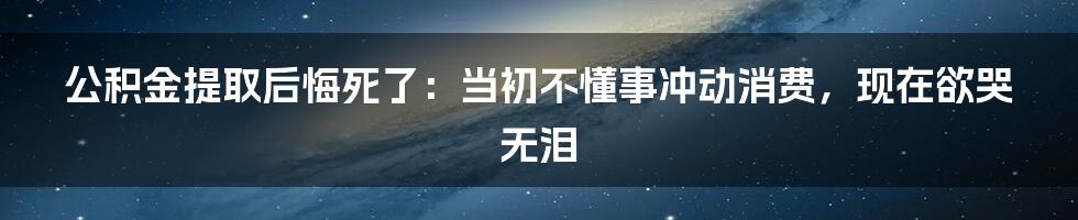 公积金提取后悔死了:当初不懂事冲动消费,现在欲哭无泪