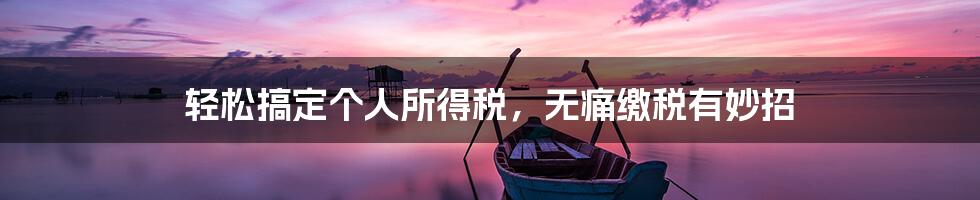 轻松搞定个人所得税,无痛缴税有妙招