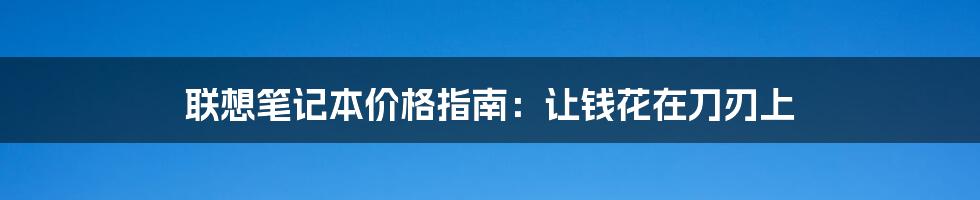 联想笔记本价格指南：让钱花在刀刃上