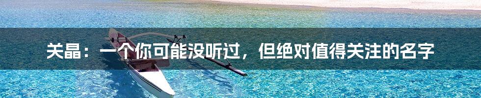 关晶：一个你可能没听过，但绝对值得关注的名字