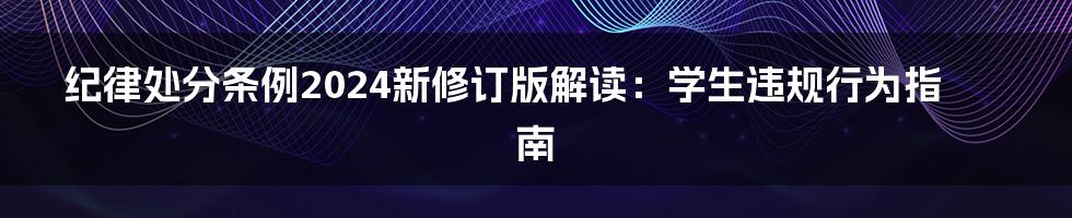 纪律处分条例2024新修订版解读:学生违规行为指南