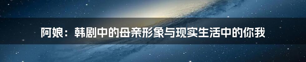 阿娘:韩剧中的母亲形象与现实生活中的你我