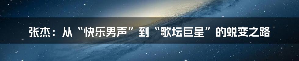 张杰:从“快乐男声”到“歌坛巨星”的蜕变之路