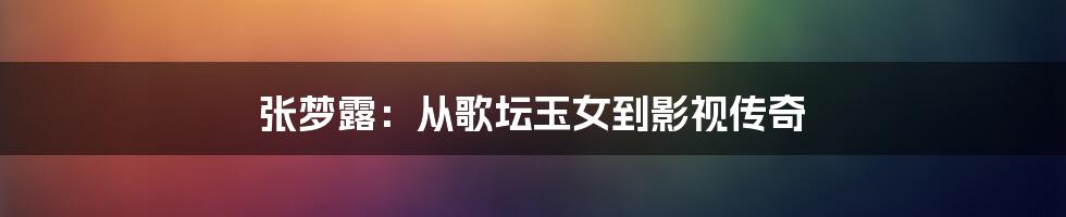 张梦露:从歌坛玉女到影视传奇