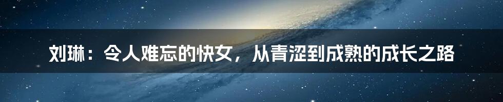 刘琳:令人难忘的快女,从青涩到成熟的成长之路