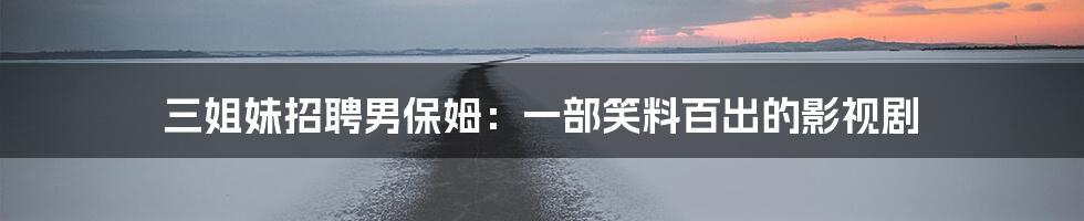 三姐妹招聘男保姆:一部笑料百出的影视剧