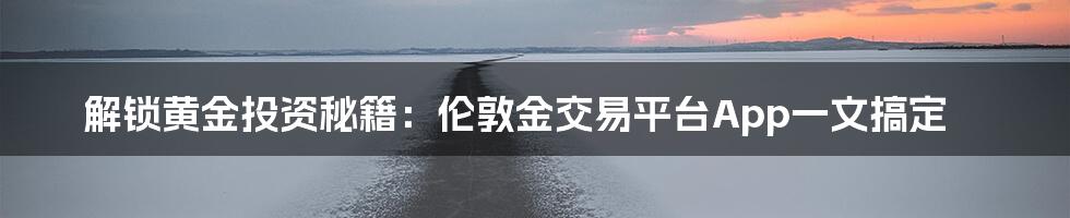 解锁黄金投资秘籍:伦敦金交易平台App一文搞定