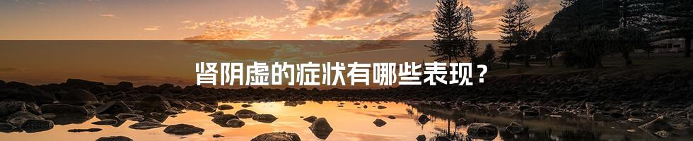 肾阴虚的症状有哪些表现？