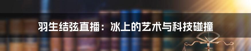 羽生结弦直播:冰上的艺术与科技碰撞