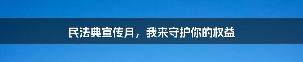 民法典宣传月,我来守护你的权益