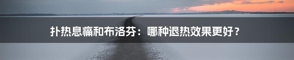 扑热息痛和布洛芬:哪种退热效果更好?