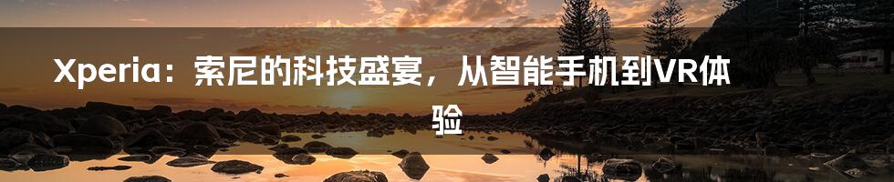 Xperia:索尼的科技盛宴,从智能手机到VR体验