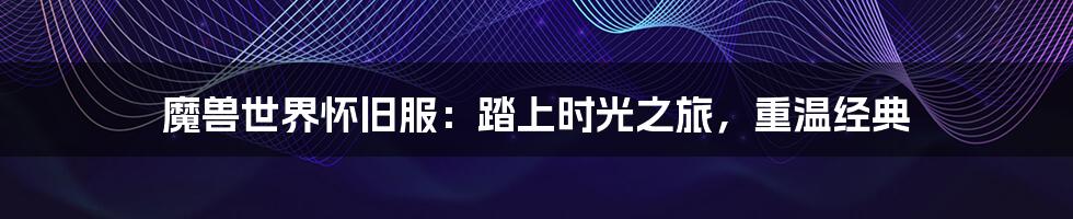 魔兽世界怀旧服:踏上时光之旅,重温经典