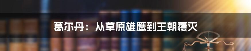 葛尔丹:从草原雄鹰到王朝覆灭