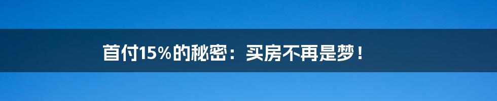 首付15%的秘密:买房不再是梦!