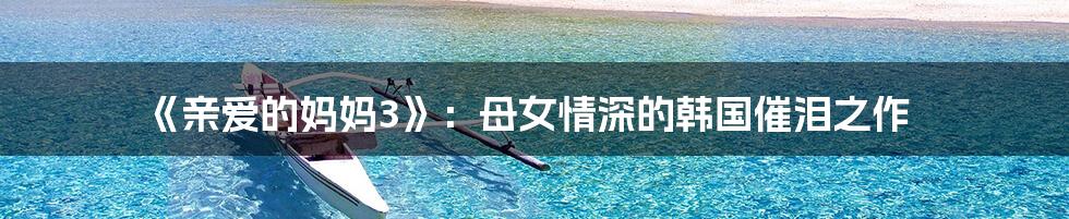 《亲爱的妈妈3》:母女情深的韩国催泪之作