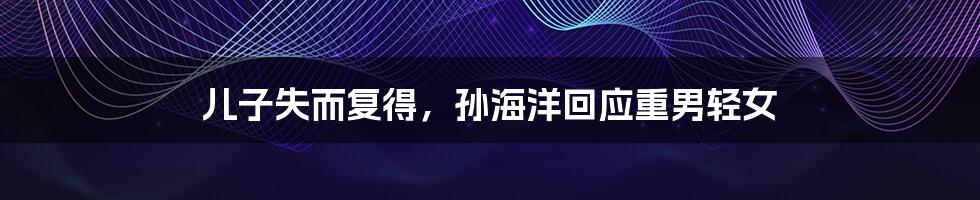 儿子失而复得,孙海洋回应重男轻女
