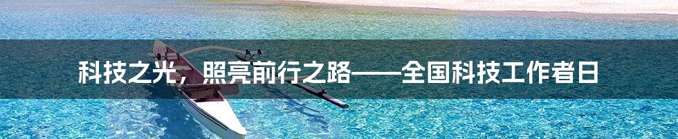 科技之光,照亮前行之路——全国科技工作者日