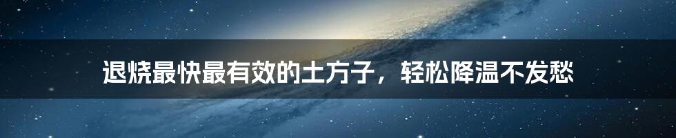 退烧最快最有效的土方子,轻松降温不发愁