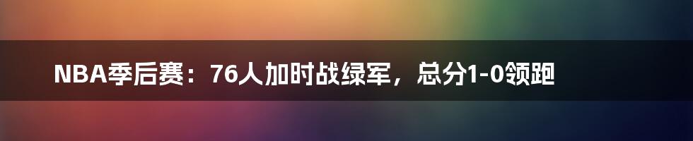 NBA季后赛:76人加时战绿军,总分1-0领跑