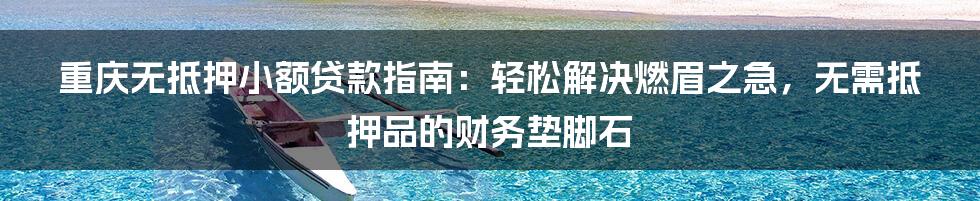 重庆无抵押小额贷款指南:轻松解决燃眉之急,无需抵押品的财务垫脚石