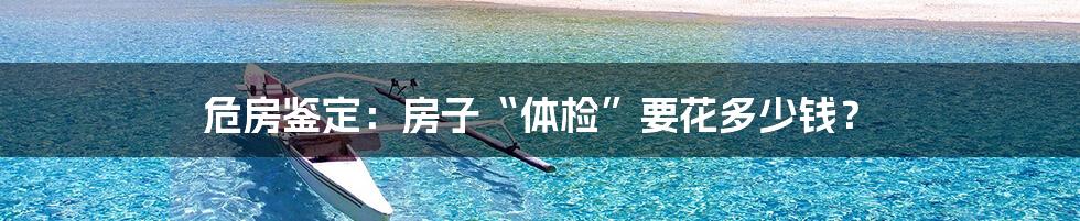 危房鉴定:房子“体检”要花多少钱?