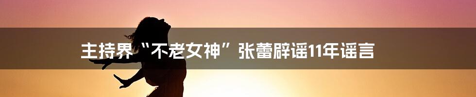 主持界“不老女神”张蕾辟谣11年谣言