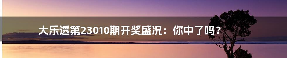 大乐透第23010期开奖盛况:你中了吗?